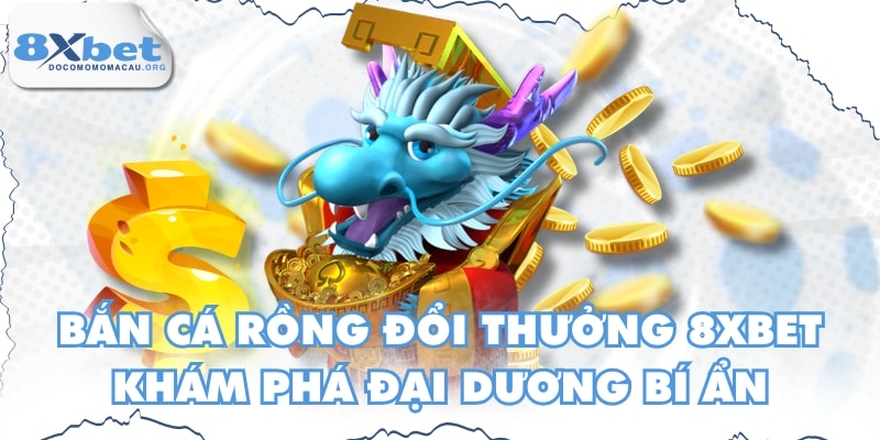Bắn Cá Rồng Đổi Thưởng 8XBET - Khám Phá Đại Dương Bí Ẩn