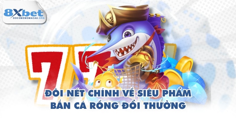 Đôi nét chính về siêu phẩm bắn cá Rồng đổi thưởng